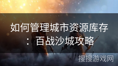 如何管理城市资源库存：百战沙城攻略