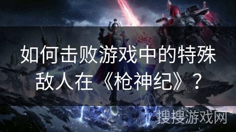 如何击败游戏中的特殊敌人在《枪神纪》？