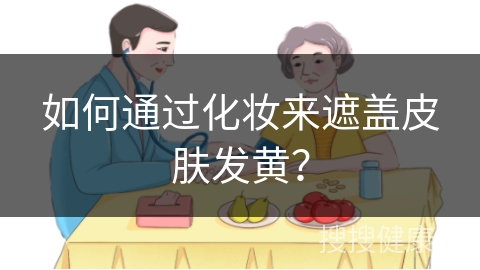 如何通过化妆来遮盖皮肤发黄？