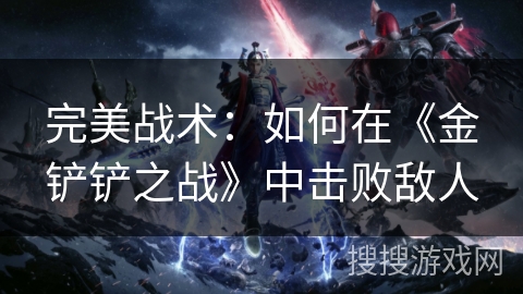 完美战术：如何在《金铲铲之战》中击败敌人