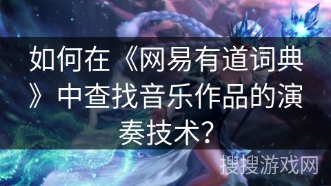 如何在《网易有道词典》中查找音乐作品的演奏技术？