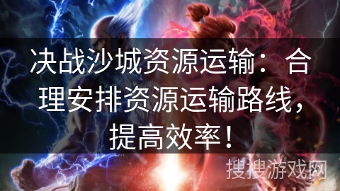 决战沙城资源运输：合理安排资源运输路线，提高效率！