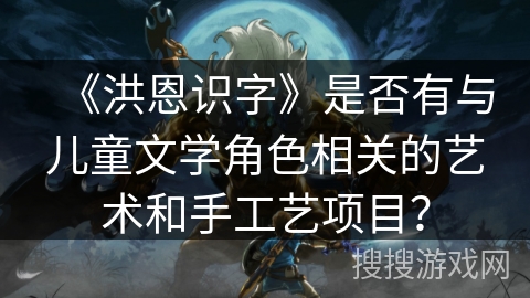 《洪恩识字》是否有与儿童文学角色相关的艺术和手工艺项目？