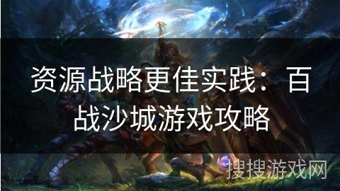 资源战略更佳实践：百战沙城游戏攻略