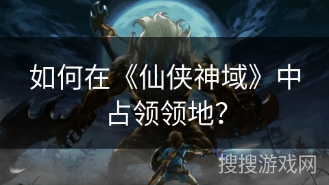 如何在《仙侠神域》中占领领地? 如何在《仙侠神域》中占领领地?