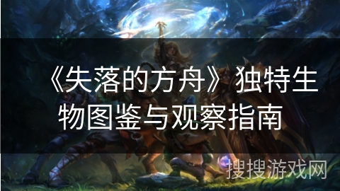 《失落的方舟》独特生物图鉴与观察指南