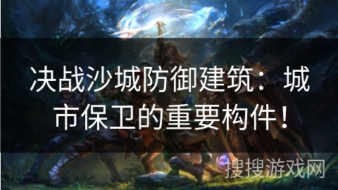 决战沙城防御建筑:城市保卫的重要构件! 决战沙城防御建筑:城市保卫的重要构件!
