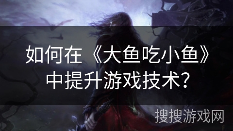 如何在《大鱼吃小鱼》中提升游戏技术？