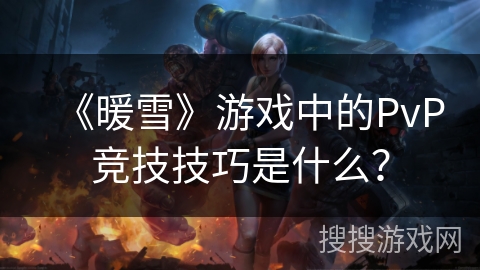 《暖雪》游戏中的PvP竞技技巧是什么？