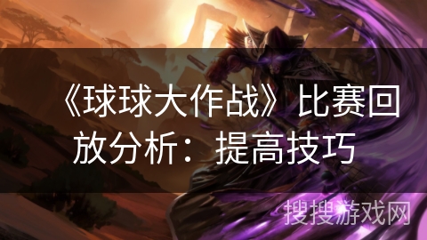 《球球大作战》比赛回放分析：提高技巧