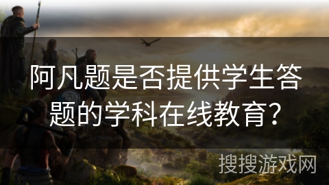 阿凡题是否提供学生答题的学科在线教育? 阿凡题是否提供学生答题的学科在线教育?