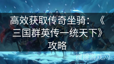 高效获取传奇坐骑:《三国群英传一统天下》攻略 高效获取传奇坐骑:《三国群英传一统天下》攻略