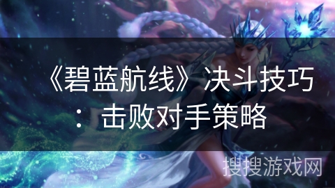 《碧蓝航线》决斗技巧:击败对手策略 《碧蓝航线》决斗技巧:击败对手策略