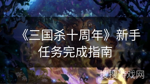《三国杀十周年》新手任务完成指南 《三国杀十周年》新手任务完成指南