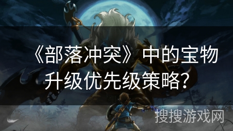 《部落冲突》中的宝物升级优先级策略？