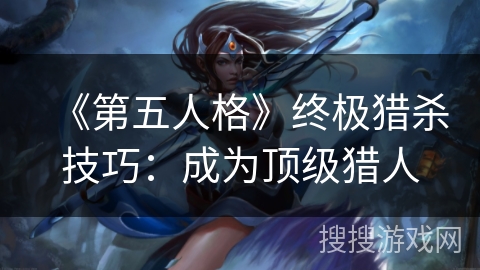 《第五人格》终极猎杀技巧:成为顶级猎人 《第五人格》终极猎杀技巧:成为顶级猎人