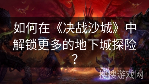 如何在《决战沙城》中解锁更多的地下城探险？