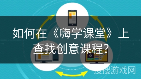 如何在《嗨学课堂》上查找创意课程？