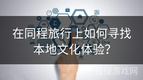 在同程旅行上如何寻找本地文化体验？