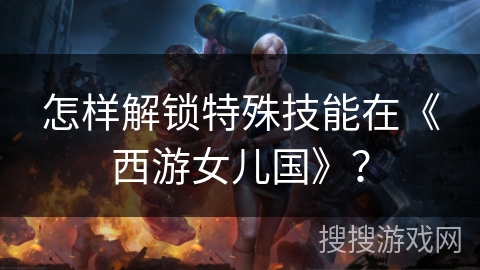 怎样解锁特殊技能在《西游女儿国》？