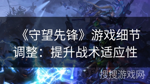 《守望先锋》游戏细节调整：提升战术适应性