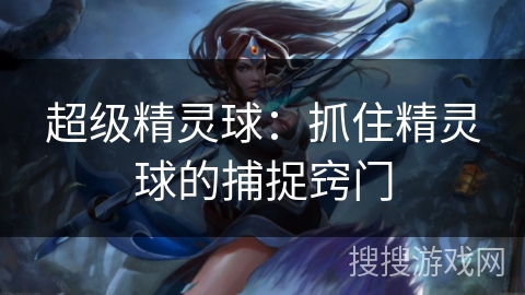 超级精灵球:抓住精灵球的捕捉窍门 超级精灵球:抓住精灵球的捕捉窍门