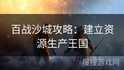 百战沙城攻略:建立资源生产王国 百战沙城攻略:建立资源生产王国