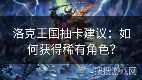 洛克王国抽卡建议：如何获得稀有角色？