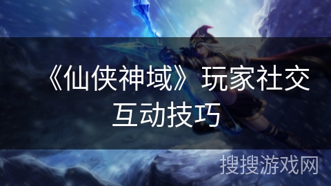 《仙侠神域》玩家社交互动技巧