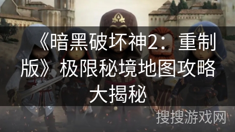 《暗黑破坏神2:重制版》极限秘境地图攻略大揭秘 《暗黑破坏神2:重制版》极限秘境地图攻略大揭秘
