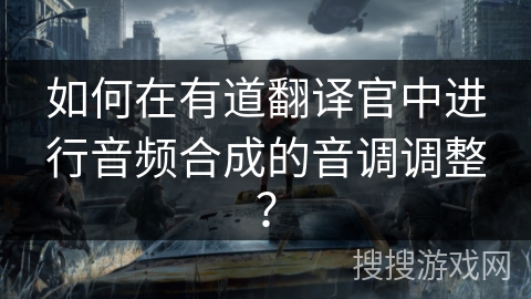 如何在有道翻译官中进行音频合成的音调调整？