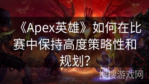 《Apex英雄》如何在比赛中保持高度策略性和规划？