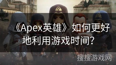 《Apex英雄》如何更好地利用游戏时间？