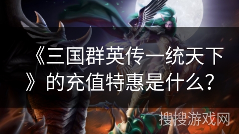 《三国群英传一统天下》的充值特惠是什么？