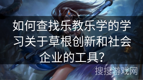 如何查找乐教乐学的学习关于草根创新和社会企业的工具? 如何查找乐教乐学的学习关于草根创新和社会企业的工具?