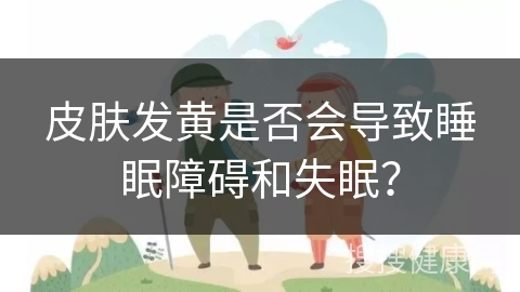 皮肤发黄是否会导致睡眠障碍和失眠？