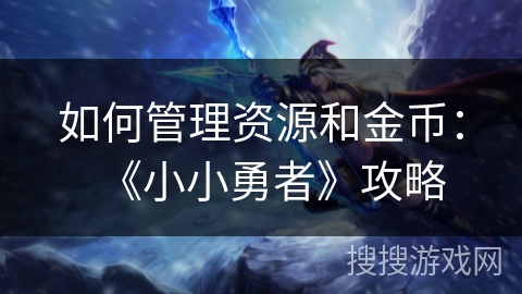 如何管理资源和金币：《小小勇者》攻略