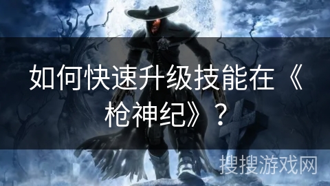 如何快速升级技能在《枪神纪》? 如何快速升级技能在《枪神纪》?