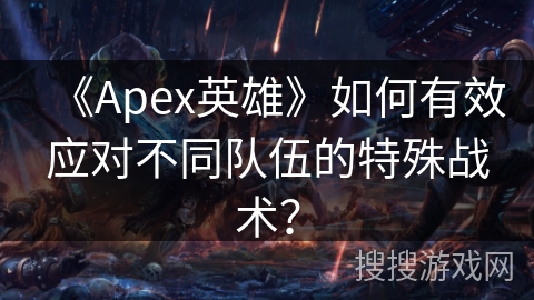 《Apex英雄》如何有效应对不同队伍的特殊战术？