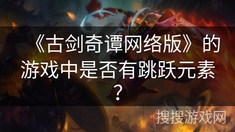 《古剑奇谭网络版》的游戏中是否有跳跃元素？
