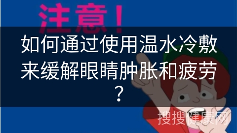 如何通过使用温水冷敷来缓解眼睛肿胀和疲劳？