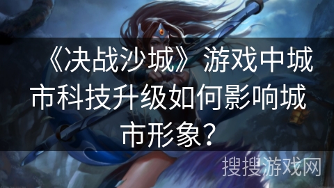 《决战沙城》游戏中城市科技升级如何影响城市形象？