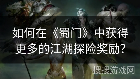 如何在《蜀门》中获得更多的江湖探险奖励?