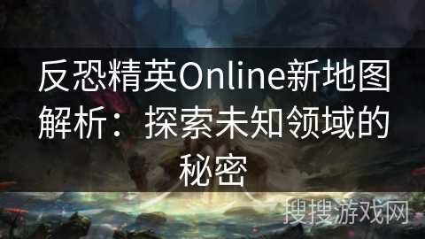 反恐精英Online新地图解析：探索未知领域的秘密