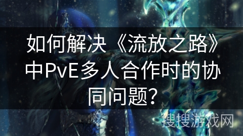 如何解决《流放之路》中PvE多人合作时的协同问题？
