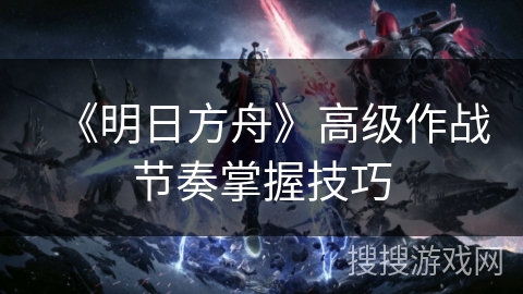 《明日方舟》高级作战节奏掌握技巧