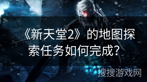《新天堂2》的地图探索任务如何完成? 《新天堂2》的地图探索任务如何完成?