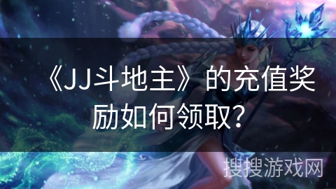 《JJ斗地主》的充值奖励如何领取? 《JJ斗地主》的充值奖励如何领取?
