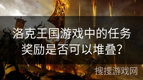 洛克王国游戏中的任务奖励是否可以堆叠? 洛克王国游戏中的任务奖励是否可以堆叠?