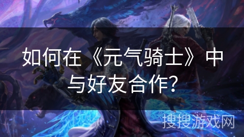 如何在《元气骑士》中与好友合作? 如何在《元气骑士》中与好友合作?